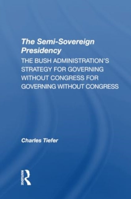 The Semisovereign Presidency: The Bush Administration's Strategy For Governing Without Congress