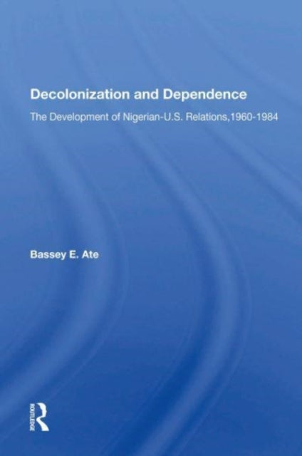 Decolonization And Dependence: The Development Of Nigerian-u.s. Relations, 1960-1984