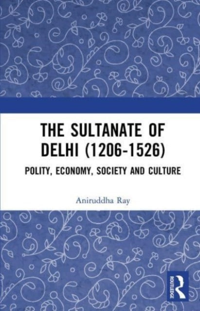 The Sultanate of Delhi (1206-1526): Polity, Economy, Society and Culture