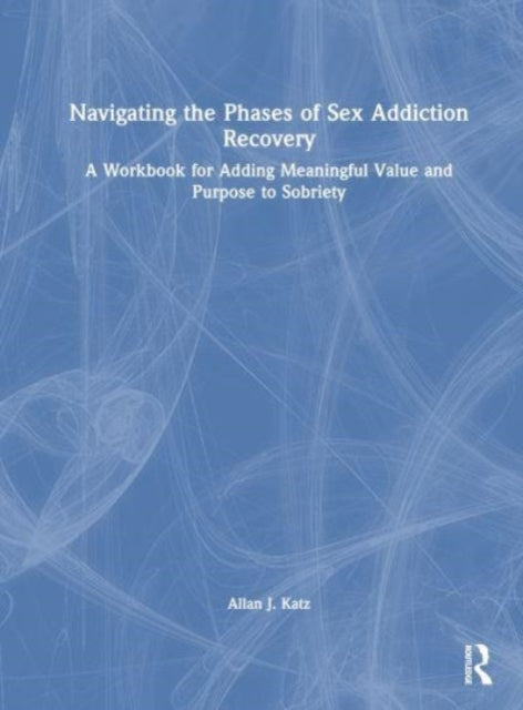 Navigating the Phases of Sex Addiction Recovery: A Workbook for Adding Meaningful Value and Purpose to Sobriety