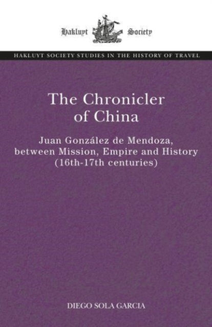 The Chronicler of China: Juan Gonzalez de Mendoza, between Mission, Empire and History (Sixteenth- to Seventeenth Centuries)