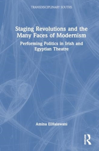 Staging Revolutions and the Many Faces of Modernism: Performing Politics in Irish and Egyptian Theatre