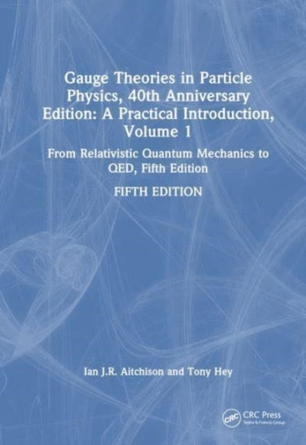 Gauge Theories in Particle Physics, 40th Anniversary Edition: A Practical Introduction, Volume 1: From Relativistic Quantum Mechanics to QED, Fifth Edition