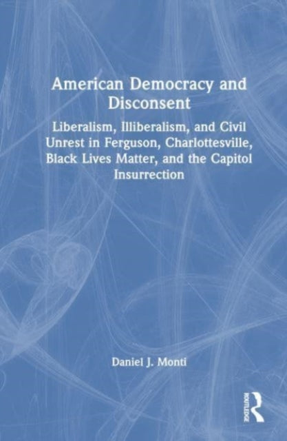 American Democracy and Disconsent: Liberalism and Illiberalism in Ferguson, Charlottesville, Black Lives Matter, and the Capitol Insurrection