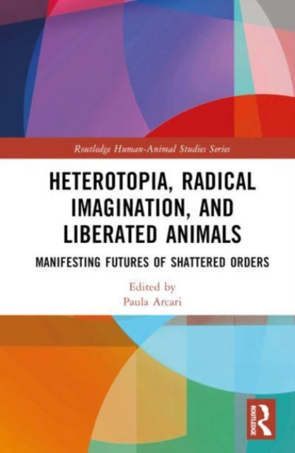 Heterotopia, Radical Imagination, and Shattering Orders: Manifesting a Future of Liberated Animals