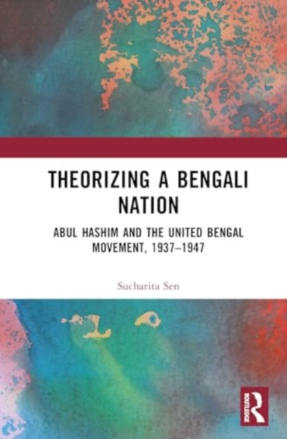 Theorizing a Bengali Nation: Abul Hashim and the United Bengal Movement, 1937–1947