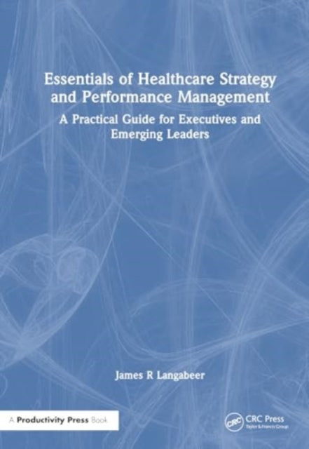 Essentials of Healthcare Strategy and Performance Management: A Practical Guide for Executives and Emerging Leaders
