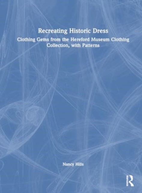 Recreating Historic Dress: Clothing Gems from the Hereford Museum Clothing Collection, with Patterns