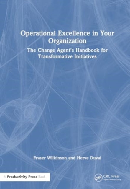 Operational Excellence in Your Organization: The Change Agent's Handbook for Transformative Initiatives