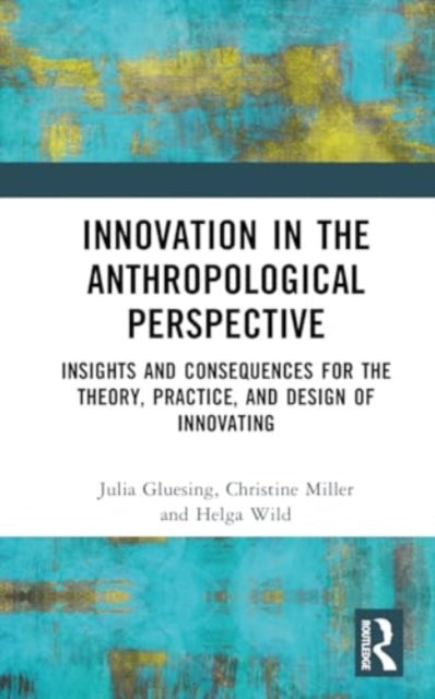 Innovation in the Anthropological Perspective: Insights and Consequences for the Theory, Practice, and Design of Innovating