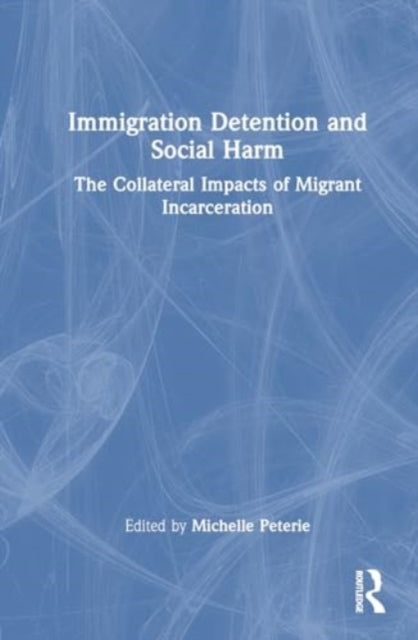 Immigration Detention and Social Harm: The Collateral Impacts of Migrant Incarceration