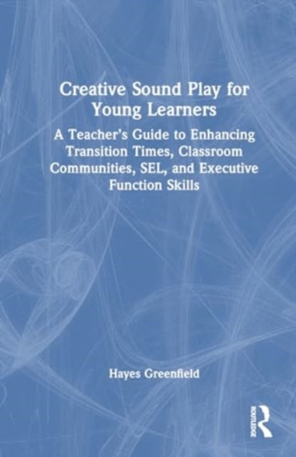 Creative Sound Play for Young Learners: A Teacher’s Guide to Enhancing Transition Times, Classroom Communities, SEL, and Executive Function Skills