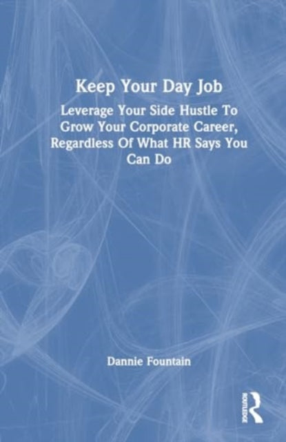 Keep Your Day Job: Leverage Your Side Hustle To Grow Your Corporate Career, Regardless Of What HR Says You Can Do