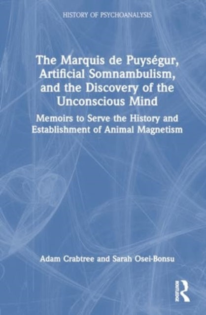 The Marquis de Puysegur, Artificial Somnambulism, and the Discovery of the Unconscious Mind: Memoirs to Serve the History and Establishment of Animal Magnetism