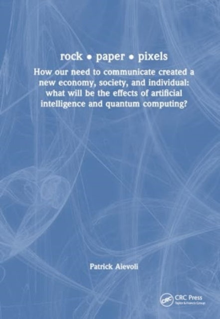 rock • paper • pixels: How Our Need to Communicate Created a New Economy, Society, and Individual: What will be the Effects of Artificial Intelligence and Quantum Computing?