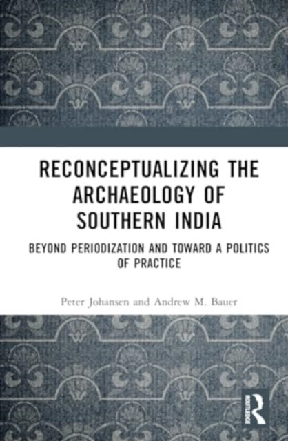 Reconceptualizing the Archaeology of Southern India: Beyond Periodization and Toward a Politics of Practice