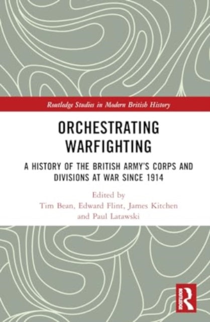 Orchestrating Warfighting: A History of the British Army’s Corps and Divisions at War since 1914