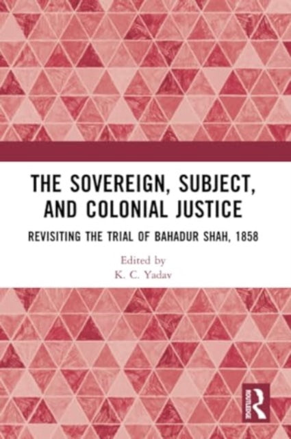 The Sovereign, Subject and Colonial Justice: Revisiting the Trial of Bahadur Shah, 1858