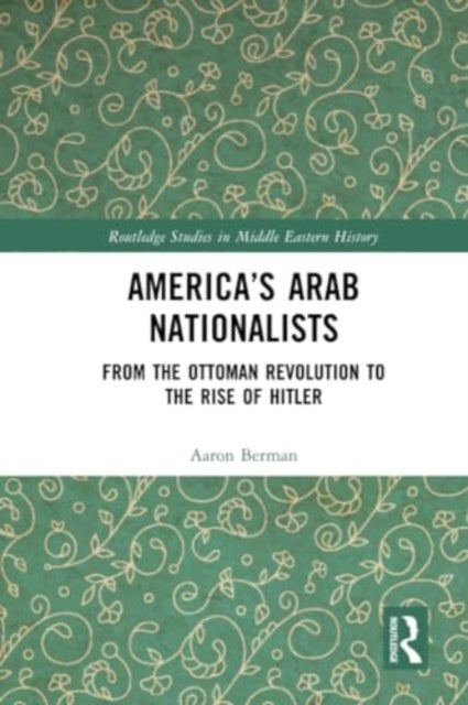 America's Arab Nationalists: From the Ottoman Revolution to the Rise of Hitler