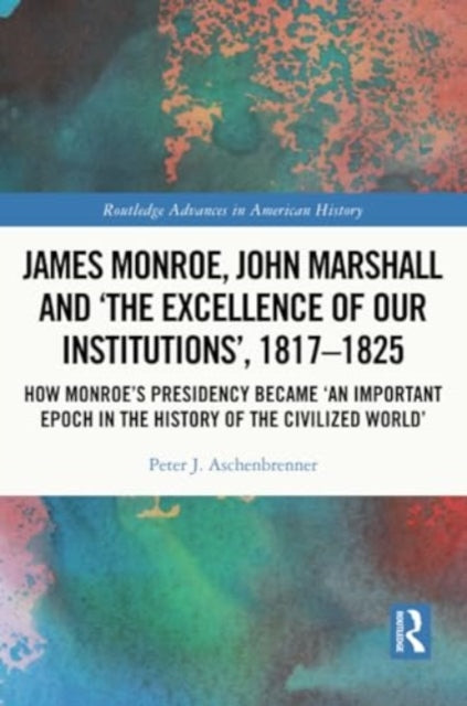 James Monroe, John Marshall and ‘The Excellence of Our Institutions’, 1817–1825: How Monroe’s Presidency Became 'An Important Epoch in the History of the Civilized World'