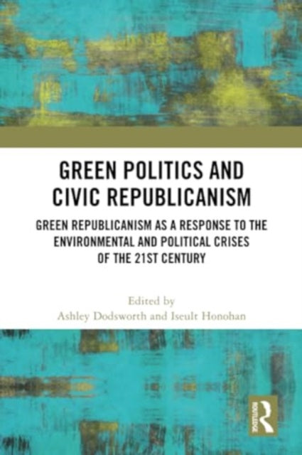 Green Politics and Civic Republicanism: Green Republicanism as a Response to the Environmental and Political Crises of the 21st Century