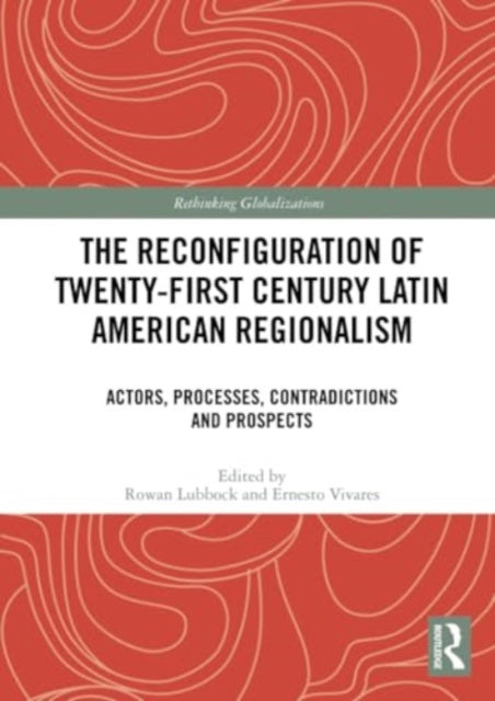 The Reconfiguration of Twenty-first Century Latin American Regionalism: Actors, Processes, Contradictions and Prospects