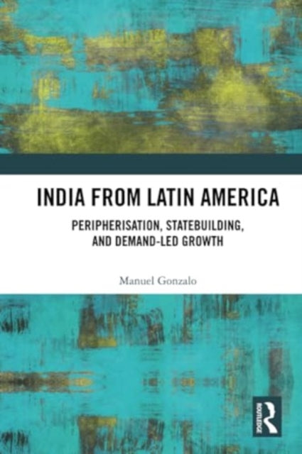 India from Latin America: Peripherisation, Statebuilding, and Demand-Led Growth