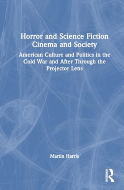 Horror and Science Fiction Cinema and Society: American Culture and Politics in the Cold War and After Through the Projector Lens
