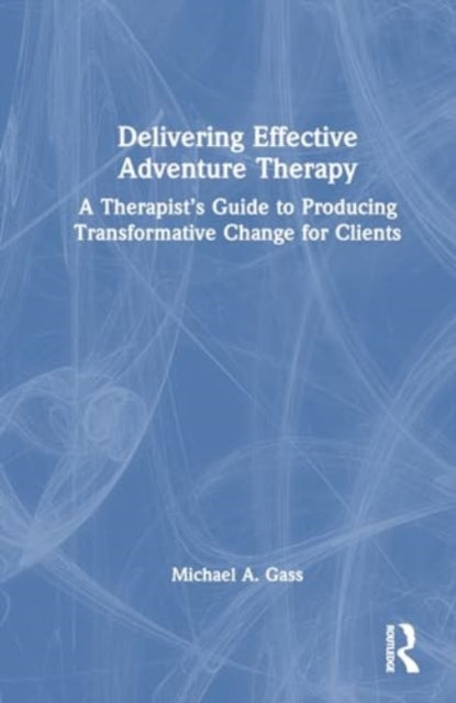 Delivering Effective Adventure Therapy: A Therapist’s Guide to Producing Transformative Change for Clients