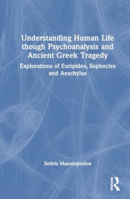 Understanding Human Life through Psychoanalysis and Ancient Greek Tragedy: Explorations of Euripides, Sophocles and Aeschylus