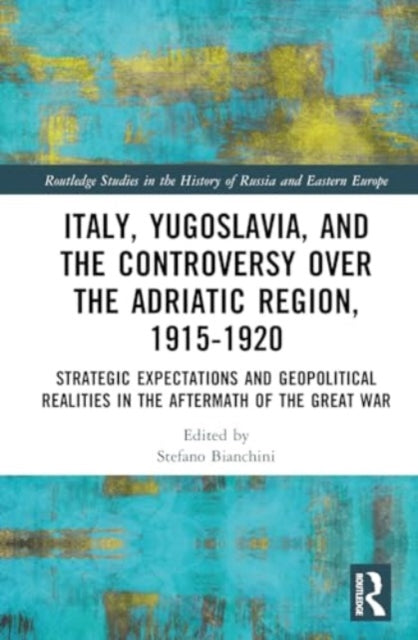 Italy, Yugoslavia, and the Controversy over the Adriatic Region, 1915-1920: Strategic Expectations and Geopolitical Realities in the Aftermath of the Great War