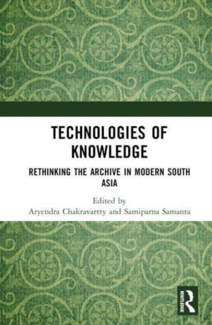 Technologies of Knowledge: Rethinking the Archive in Modern South Asia