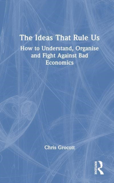 The Ideas That Rule Us: How to Understand, Organise and Fight Against Bad Economics