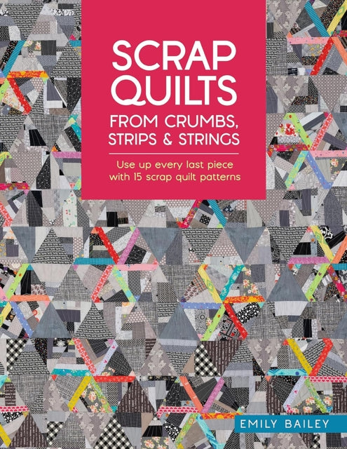 Scrap Quilts from Crumbs, Strips and Strings: Use Up Every Last Piece with 15 Scrap Quilt Patterns