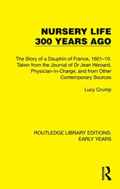 Nursery Life 300 Years Ago: The Story of a Dauphin of France, 1601–10. Taken from the Journal of Dr Jean Heroard, Physician-in-Charge, and from Other Contemporary Sources