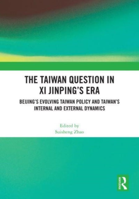 The Taiwan Question in Xi Jinping’s Era: Beijing’s Evolving Taiwan Policy and Taiwan’s Internal and External Dynamics