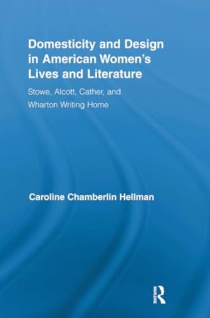Domesticity and Design in American Women's Lives and Literature: Stowe, Alcott, Cather, and Wharton Writing Home