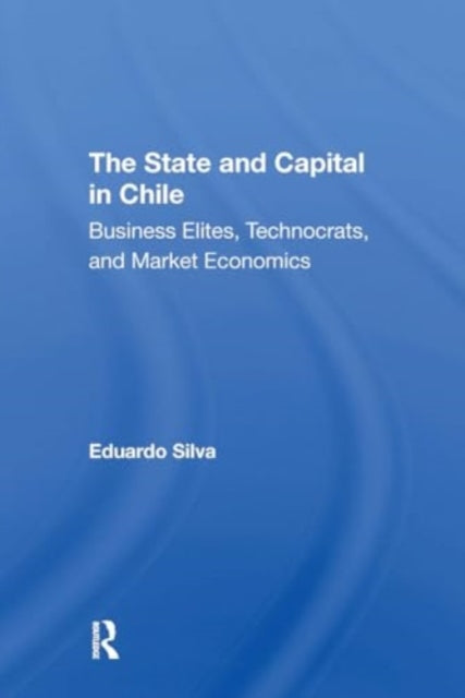 The State And Capital In Chile: Business Elites, Technocrats, And Market Economics