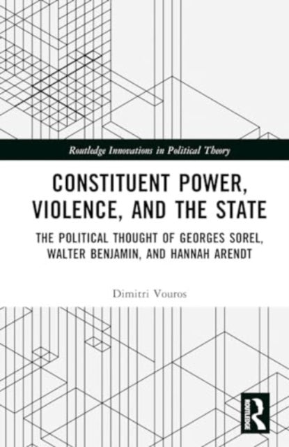 Constituent Power, Violence, and the State: The Political Thought of Georges Sorel, Walter Benjamin, and Hannah Arendt