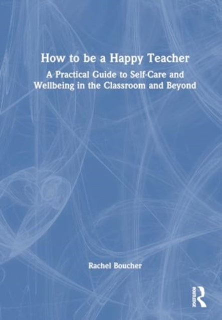 How to Be a Happy Teacher: A Practical Guide to Self-Care and Wellbeing in the Classroom and Beyond