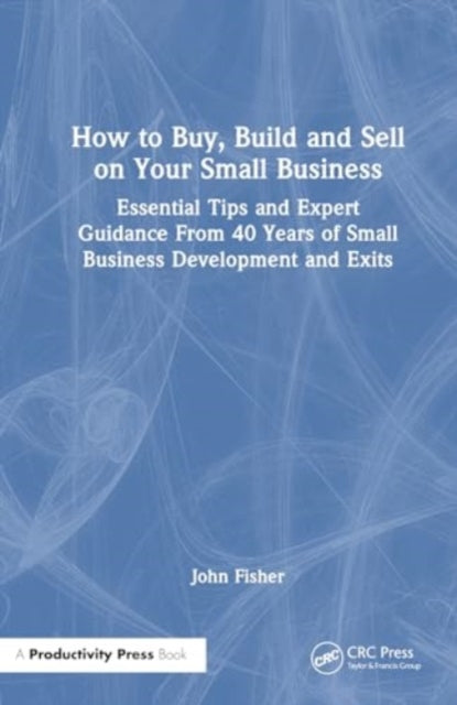 How to Build, Buy, and Sell a Small Business: Essential Tips and Expert Guidance from 40 Years of Small Business Development