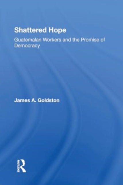 Shattered Hope: Guatemalan Workers And The Promise Of Democracy