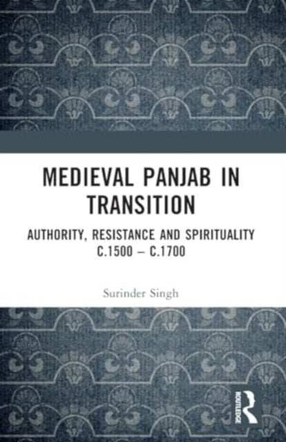 Medieval Panjab in Transition: Authority, Resistance and Spirituality c.1500 – c.1700