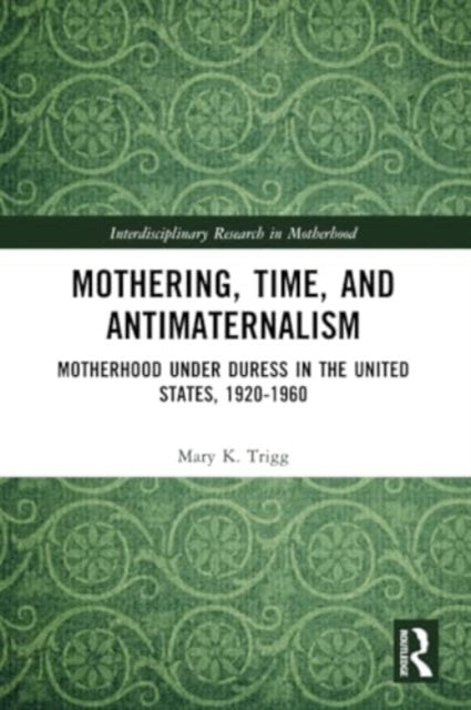Mothering, Time, and Antimaternalism: Motherhood Under Duress in the United States, 1920-1960