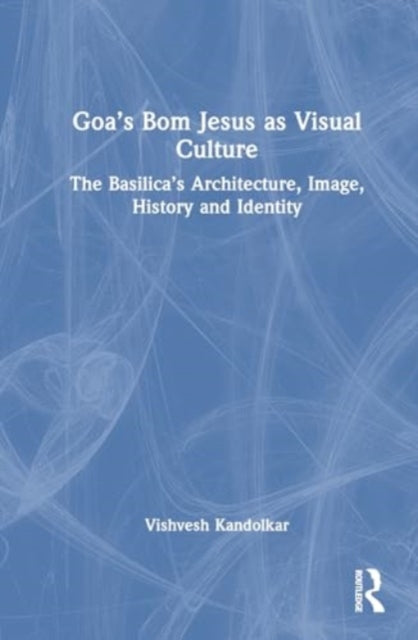 Goa’s Bom Jesus as Visual Culture: The Basilica’s Architecture, Image, History and Identity