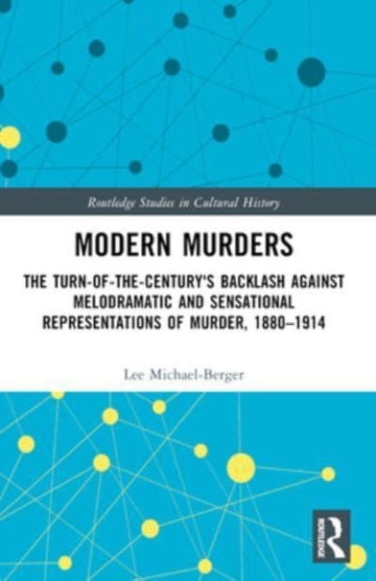 Modern Murders: The Turn-of-the-Century's Backlash Against Melodramatic and Sensational Representations of Murder, 1880–1914
