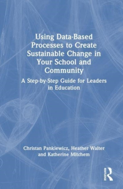Using Data-Based Processes to Create Sustainable Change in Your School and Community: A Step-by-Step Guide for Leaders in Education