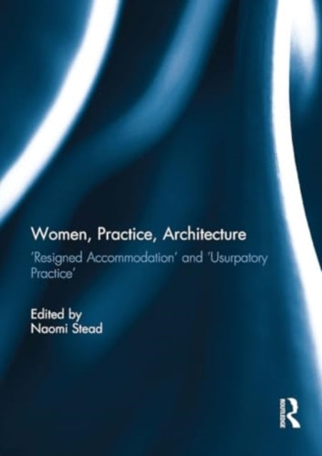 Women, Practice, Architecture: ‘Resigned accommodation’ and ‘Usurpatory Practice’