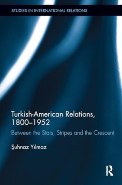 Turkish-American Relations, 1800-1952: Between the Stars, Stripes and the Crescent