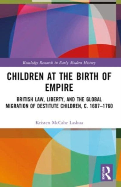 Children at the Birth of Empire: British Law, Liberty, and the Global Migration of Destitute Children, c. 1607–1760